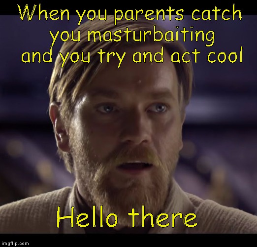Hello there | When you parents catch you masturbaiting and you try and act cool; Hello there | image tagged in hello there | made w/ Imgflip meme maker