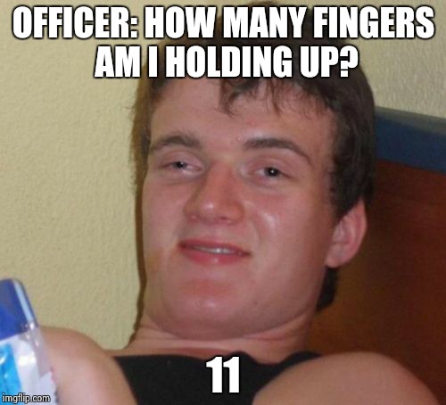 10 Guy Meme | OFFICER: HOW MANY FINGERS AM I HOLDING UP? 11 | image tagged in memes,10 guy | made w/ Imgflip meme maker
