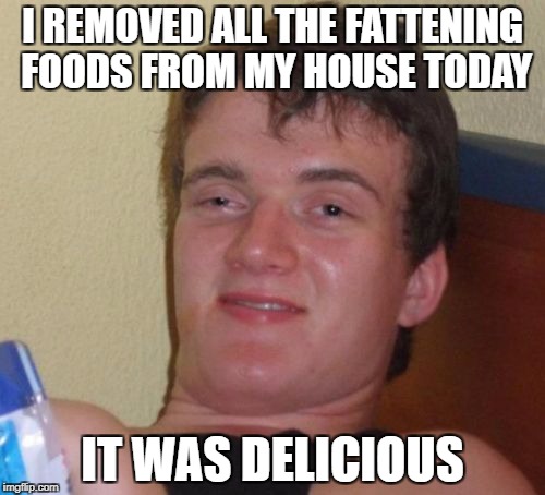 10 Guy Meme | I REMOVED ALL THE FATTENING FOODS FROM MY HOUSE TODAY; IT WAS DELICIOUS | image tagged in memes,10 guy | made w/ Imgflip meme maker