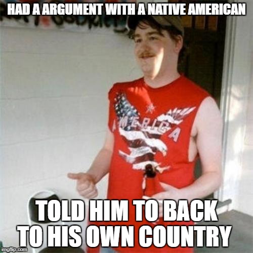 Redneck Randal | HAD A ARGUMENT WITH A NATIVE AMERICAN; TOLD HIM TO BACK TO HIS OWN COUNTRY | image tagged in memes,redneck randal | made w/ Imgflip meme maker