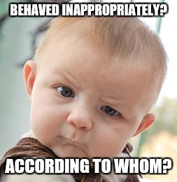 Skeptical Baby Meme | BEHAVED INAPPROPRIATELY? ACCORDING TO WHOM? | image tagged in memes,skeptical baby | made w/ Imgflip meme maker