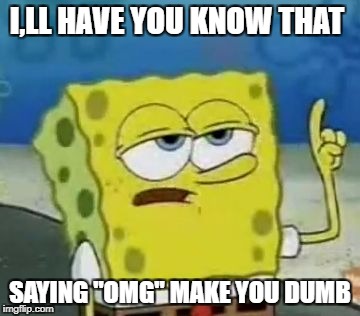 I'll Have You Know Spongebob Meme | I,LL HAVE YOU KNOW THAT; SAYING "OMG" MAKE YOU DUMB | image tagged in memes,ill have you know spongebob | made w/ Imgflip meme maker