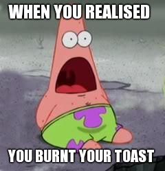 Suprised Patrick | WHEN YOU REALISED; YOU BURNT YOUR TOAST | image tagged in suprised patrick | made w/ Imgflip meme maker