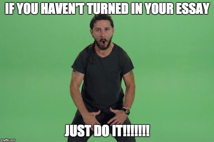 Shia labeouf JUST DO IT | IF YOU HAVEN'T TURNED IN YOUR ESSAY; JUST DO IT!!!!!!! | image tagged in shia labeouf just do it | made w/ Imgflip meme maker