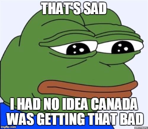 THAT'S SAD I HAD NO IDEA CANADA WAS GETTING THAT BAD | made w/ Imgflip meme maker