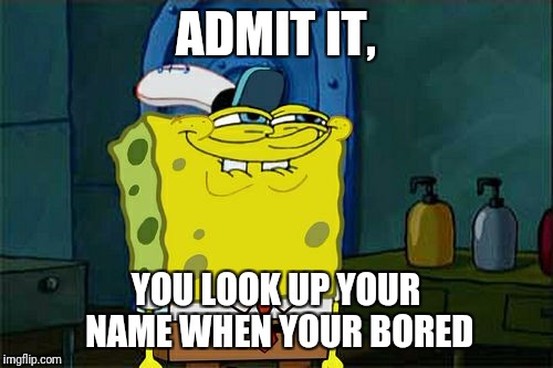 Don't You Squidward Meme | ADMIT IT, YOU LOOK UP YOUR NAME WHEN YOUR BORED | image tagged in memes,dont you squidward | made w/ Imgflip meme maker