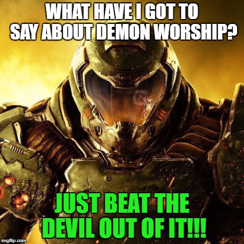 Doomguy | WHAT HAVE I GOT TO SAY ABOUT DEMON WORSHIP? JUST BEAT THE DEVIL OUT OF IT!!! | image tagged in doomguy | made w/ Imgflip meme maker