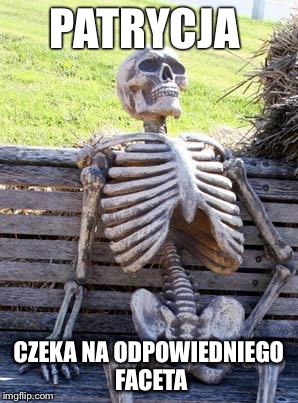 Waiting Skeleton Meme | PATRYCJA; CZEKA NA ODPOWIEDNIEGO FACETA | image tagged in memes,waiting skeleton | made w/ Imgflip meme maker