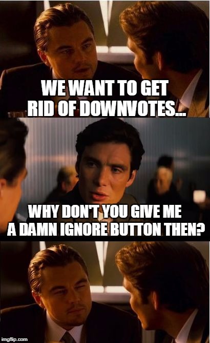 Stop asking. | WE WANT TO GET RID OF DOWNVOTES... WHY DON'T YOU GIVE ME A DAMN IGNORE BUTTON THEN? | image tagged in memes,inception | made w/ Imgflip meme maker