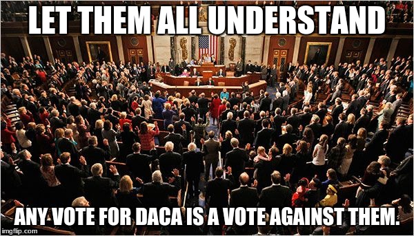 Congress | LET THEM ALL UNDERSTAND; ANY VOTE FOR DACA IS A VOTE AGAINST THEM. | image tagged in congress | made w/ Imgflip meme maker