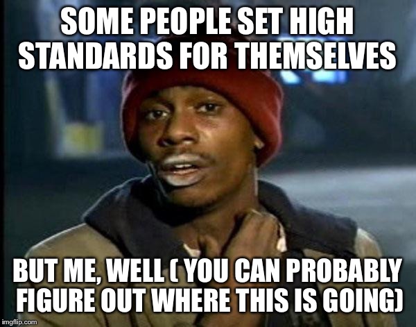 Y'all Got Any More Of That | SOME PEOPLE SET HIGH STANDARDS FOR THEMSELVES; BUT ME, WELL ( YOU CAN PROBABLY FIGURE OUT WHERE THIS IS GOING) | image tagged in memes,dave chappelle | made w/ Imgflip meme maker