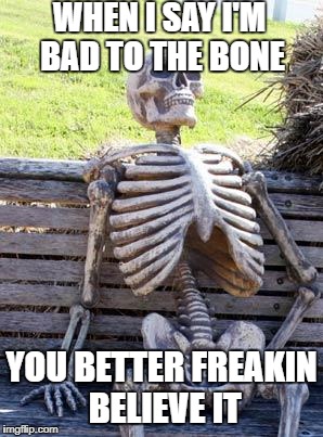 Waiting Skeleton | WHEN I SAY I'M BAD TO THE BONE; YOU BETTER FREAKIN BELIEVE IT | image tagged in memes,waiting skeleton | made w/ Imgflip meme maker
