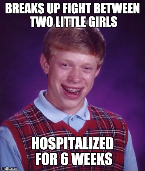 Bad Luck Brian | BREAKS UP FIGHT BETWEEN TWO LITTLE GIRLS; HOSPITALIZED FOR 6 WEEKS | image tagged in memes,bad luck brian | made w/ Imgflip meme maker