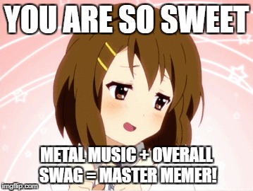 YOU ARE SO SWEET METAL MUSIC + OVERALL SWAG = MASTER MEMER! | made w/ Imgflip meme maker
