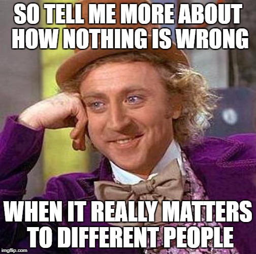 Creepy Condescending Wonka Meme | SO TELL ME MORE ABOUT HOW NOTHING IS WRONG; WHEN IT REALLY MATTERS TO DIFFERENT PEOPLE | image tagged in memes,creepy condescending wonka | made w/ Imgflip meme maker