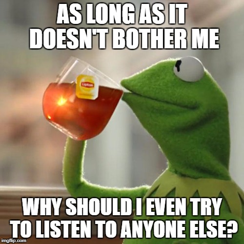 But That's None Of My Business Meme | AS LONG AS IT DOESN'T BOTHER ME; WHY SHOULD I EVEN TRY TO LISTEN TO ANYONE ELSE? | image tagged in memes,but thats none of my business,kermit the frog | made w/ Imgflip meme maker