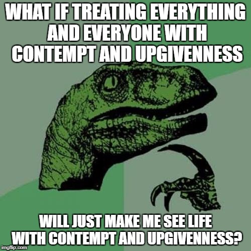 Philosoraptor Meme | WHAT IF TREATING EVERYTHING AND EVERYONE WITH CONTEMPT AND UPGIVENNESS; WILL JUST MAKE ME SEE LIFE WITH CONTEMPT AND UPGIVENNESS? | image tagged in memes,philosoraptor | made w/ Imgflip meme maker