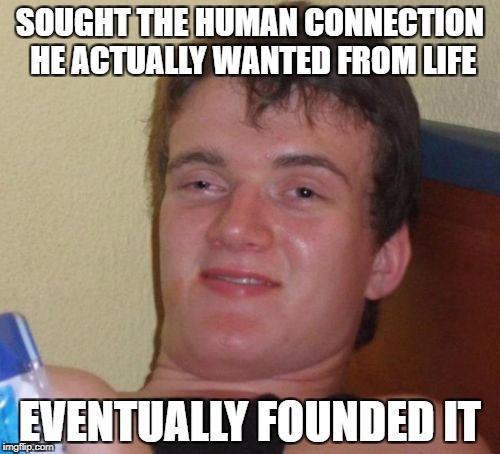 10 Guy Meme | SOUGHT THE HUMAN CONNECTION HE ACTUALLY WANTED FROM LIFE; EVENTUALLY FOUNDED IT | image tagged in memes,10 guy | made w/ Imgflip meme maker