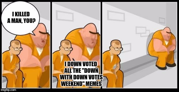 I killed a man, and you? | I KILLED A MAN, YOU? I DOWN VOTED ALL THE "DOWN WITH DOWN VOTES WEEKEND" MEMES | image tagged in i killed a man and you? | made w/ Imgflip meme maker