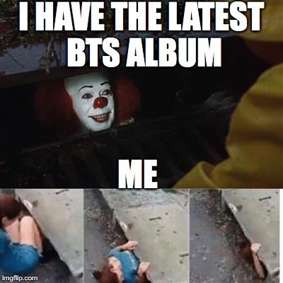IT Sewer / Clown  | I HAVE THE LATEST BTS ALBUM; ME | image tagged in it sewer / clown | made w/ Imgflip meme maker
