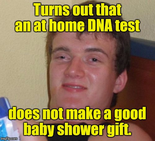 10 Guy Meme | Turns out that an at home DNA test; does not make a good baby shower gift. | image tagged in memes,10 guy | made w/ Imgflip meme maker