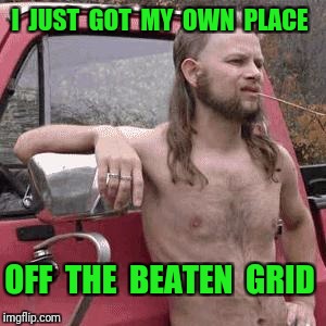 almost redneck | I  JUST  GOT  MY  OWN  PLACE; OFF  THE  BEATEN  GRID | image tagged in almost redneck,redneck | made w/ Imgflip meme maker