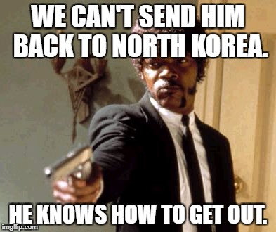 Say That Again I Dare You | WE CAN'T SEND HIM BACK TO NORTH KOREA. HE KNOWS HOW TO GET OUT. | image tagged in memes,say that again i dare you | made w/ Imgflip meme maker
