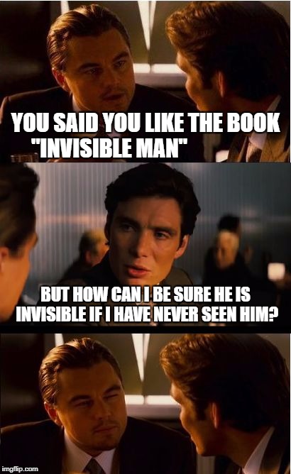 Inception Meme | YOU SAID YOU LIKE THE BOOK "INVISIBLE MAN"; BUT HOW CAN I BE SURE HE IS INVISIBLE IF I HAVE NEVER SEEN HIM? | image tagged in memes,inception | made w/ Imgflip meme maker