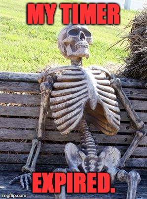 Waiting Skeleton Meme | MY TIMER EXPIRED. | image tagged in memes,waiting skeleton | made w/ Imgflip meme maker