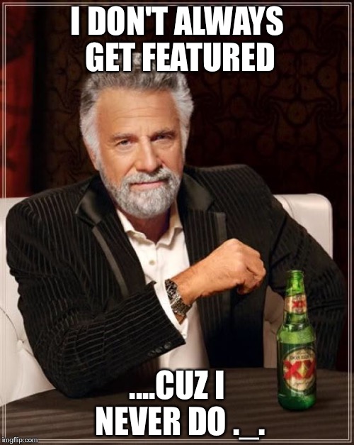 The Most Interesting Man In The World Meme | I DON'T ALWAYS GET FEATURED ....CUZ I NEVER DO ._. | image tagged in memes,the most interesting man in the world | made w/ Imgflip meme maker