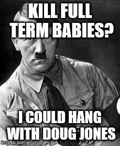 Adolf Hitler | KILL FULL TERM BABIES? I COULD HANG WITH DOUG JONES | image tagged in adolf hitler | made w/ Imgflip meme maker