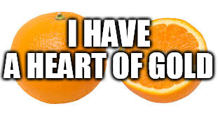 I HAVE; A HEART OF GOLD | image tagged in oranges,gold | made w/ Imgflip meme maker