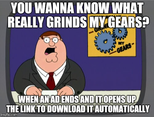 Peter Griffin News | YOU WANNA KNOW WHAT REALLY GRINDS MY GEARS? WHEN AN AD ENDS AND IT OPENS UP THE LINK TO DOWNLOAD IT AUTOMATICALLY | image tagged in memes,peter griffin news | made w/ Imgflip meme maker