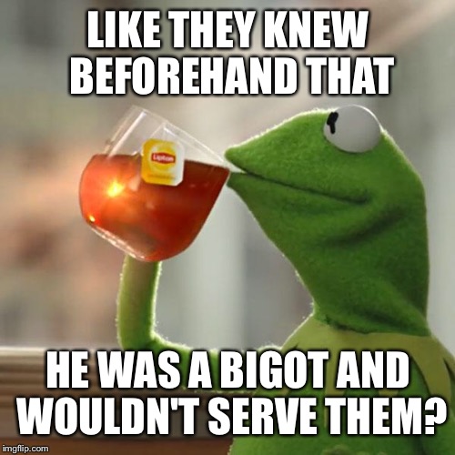But That's None Of My Business Meme | LIKE THEY KNEW BEFOREHAND THAT HE WAS A BIGOT AND WOULDN'T SERVE THEM? | image tagged in memes,but thats none of my business,kermit the frog | made w/ Imgflip meme maker