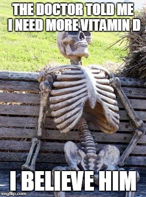 Waiting Skeleton Meme | THE DOCTOR TOLD ME I NEED MORE VITAMIN D; I BELIEVE HIM | image tagged in memes,waiting skeleton | made w/ Imgflip meme maker