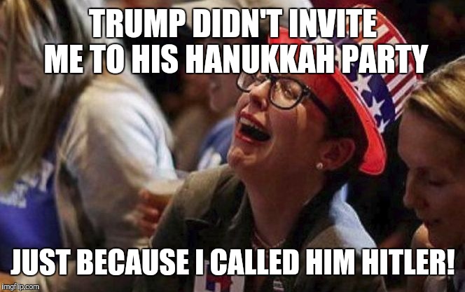 Crying Liberal | TRUMP DIDN'T INVITE ME TO HIS HANUKKAH PARTY; JUST BECAUSE I CALLED HIM HITLER! | image tagged in crying liberal | made w/ Imgflip meme maker