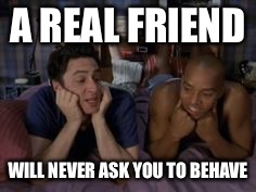 A real friend will never ask you to behave | A REAL FRIEND; WILL NEVER ASK YOU TO BEHAVE | image tagged in best friends forever,behave,friends | made w/ Imgflip meme maker