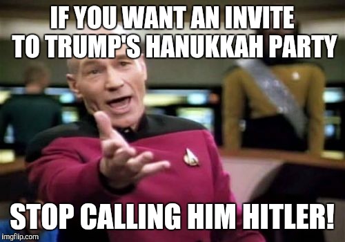 Picard Wtf Meme | IF YOU WANT AN INVITE TO TRUMP'S HANUKKAH PARTY; STOP CALLING HIM HITLER! | image tagged in memes,picard wtf | made w/ Imgflip meme maker
