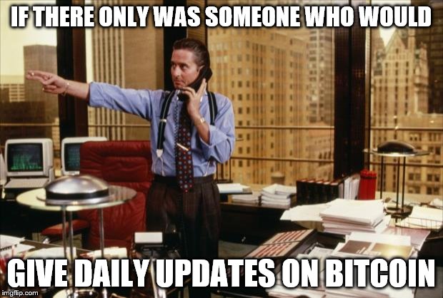 gordon gekko | IF THERE ONLY WAS SOMEONE WHO WOULD; GIVE DAILY UPDATES ON BITCOIN | image tagged in gordon gekko | made w/ Imgflip meme maker