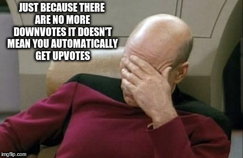 Captain Picard Facepalm Meme | JUST BECAUSE THERE ARE NO MORE DOWNVOTES IT DOESN'T MEAN YOU AUTOMATICALLY GET UPVOTES | image tagged in memes,captain picard facepalm | made w/ Imgflip meme maker