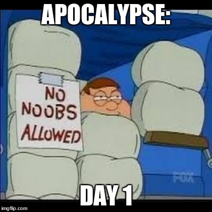 Some people when the apocalypse starts | APOCALYPSE:; DAY 1 | image tagged in memes,noob,apocalypse,peter griffin | made w/ Imgflip meme maker