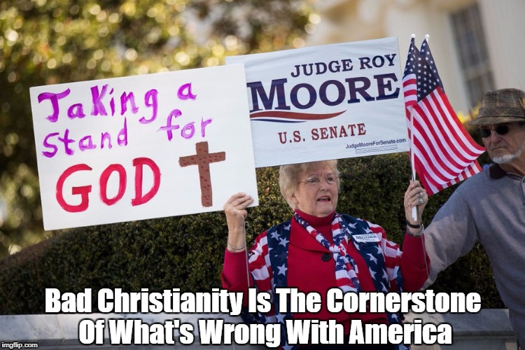 "Bad Christianity Is The Cornerstone Of What's Wrong With America" | Bad Christianity Is The Cornerstone Of What's Wrong With America | image tagged in bad christianity,heartless christianity,ignorant christianity,dimwitted christianity,thoughtless christianity,clueless christian | made w/ Imgflip meme maker