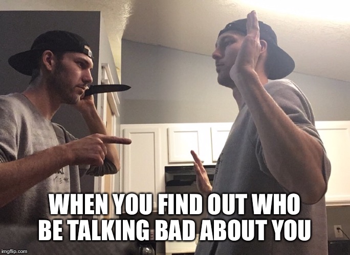 The calm before the stabby | WHEN YOU FIND OUT WHO BE TALKING BAD ABOUT YOU | image tagged in talking,bad,self,sabotage | made w/ Imgflip meme maker