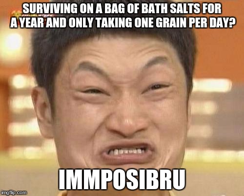 A few years back, one of my classmates said this. | SURVIVING ON A BAG OF BATH SALTS FOR A YEAR AND ONLY TAKING ONE GRAIN PER DAY? IMMPOSIBRU | image tagged in memes,impossibru guy original,impossibru | made w/ Imgflip meme maker