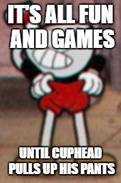 Cuphead pulling his pants  | IT'S ALL FUN AND GAMES; UNTIL CUPHEAD PULLS UP HIS PANTS | image tagged in cuphead pulling his pants | made w/ Imgflip meme maker