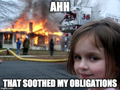 Disaster Girl Meme | AHH; THAT SOOTHED MY OBLIGATIONS | image tagged in memes,disaster girl | made w/ Imgflip meme maker