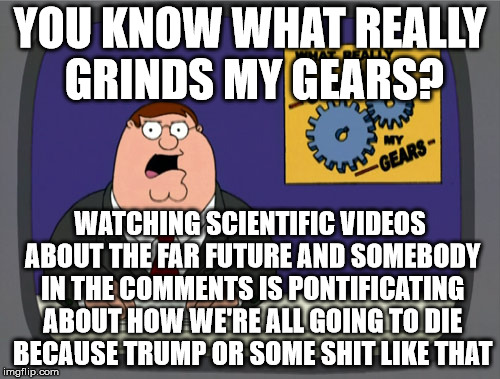 Peter Griffin News Meme | YOU KNOW WHAT REALLY GRINDS MY GEARS? WATCHING SCIENTIFIC VIDEOS ABOUT THE FAR FUTURE AND SOMEBODY IN THE COMMENTS IS PONTIFICATING ABOUT HOW WE'RE ALL GOING TO DIE BECAUSE TRUMP OR SOME SHIT LIKE THAT | image tagged in memes,peter griffin news | made w/ Imgflip meme maker