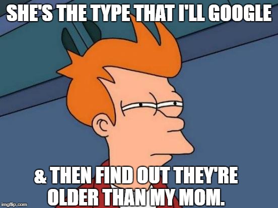 Futurama Fry Meme | SHE'S THE TYPE THAT I'LL GOOGLE & THEN FIND OUT THEY'RE OLDER THAN MY MOM. | image tagged in memes,futurama fry | made w/ Imgflip meme maker