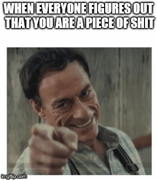 Piece of shit | WHEN EVERYONE FIGURES OUT THAT YOU ARE A PIECE OF SHIT | image tagged in self esteem | made w/ Imgflip meme maker