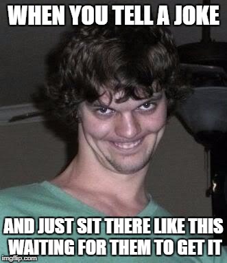 WHEN YOU TELL A JOKE; AND JUST SIT THERE LIKE THIS WAITING FOR THEM TO GET IT | image tagged in jokes,derp | made w/ Imgflip meme maker